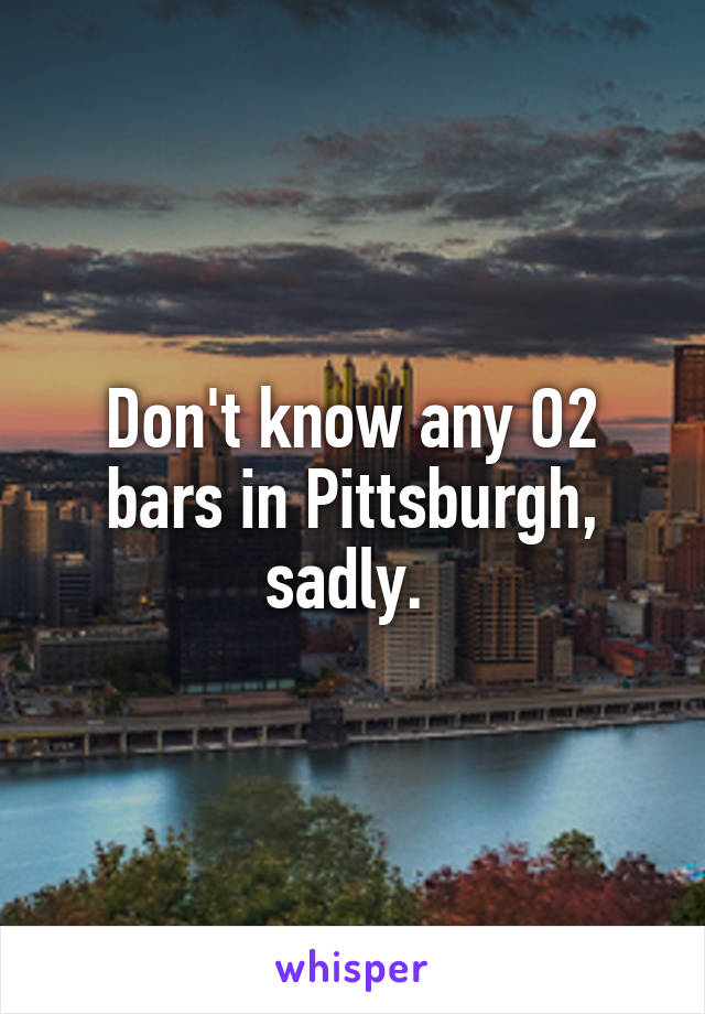 Don't know any O2 bars in Pittsburgh, sadly. 