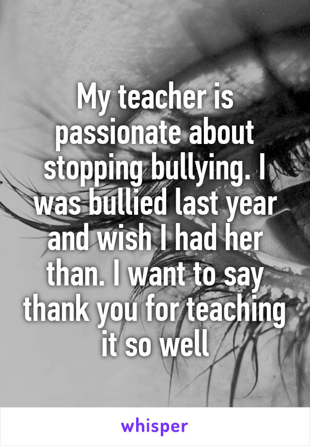 My teacher is passionate about stopping bullying. I was bullied last year and wish I had her than. I want to say thank you for teaching it so well