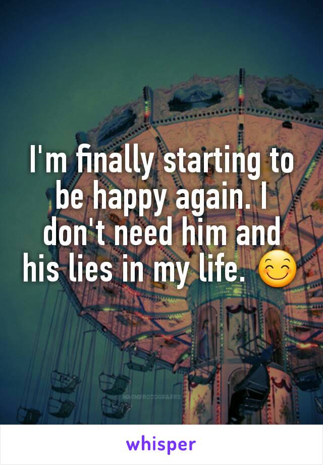 I'm finally starting to be happy again. I don't need him and his lies in my life. 😊