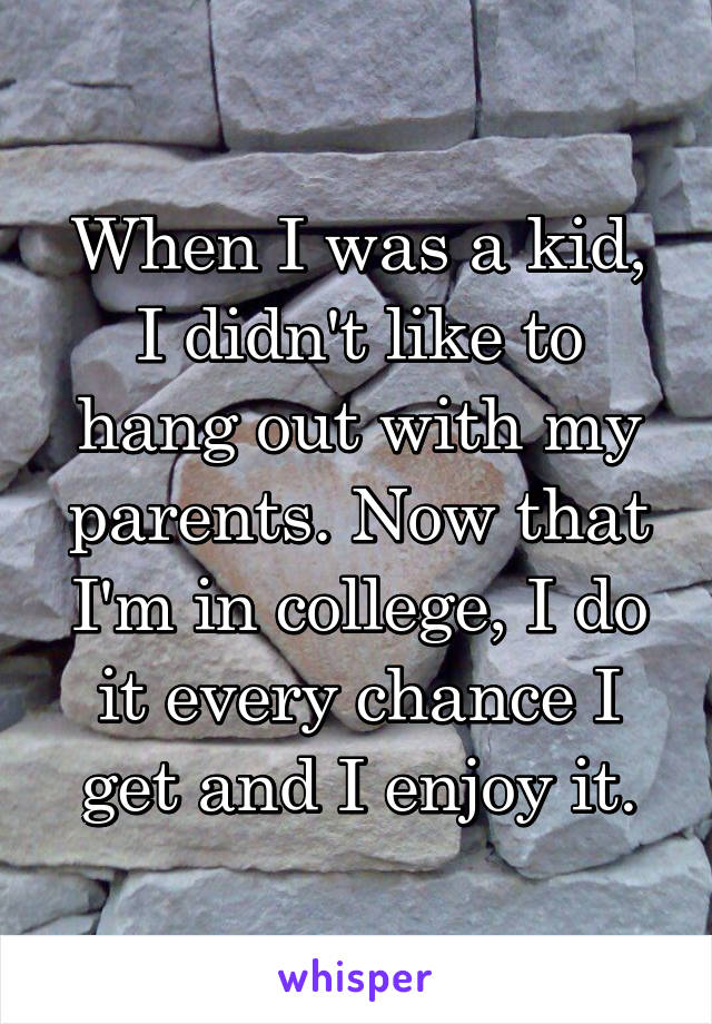 When I was a kid, I didn't like to hang out with my parents. Now that I'm in college, I do it every chance I get and I enjoy it.