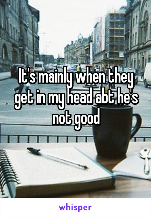 It's mainly when they get in my head abt he's not good
