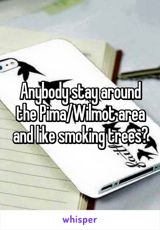 Anybody stay around the Pima/Wilmot area and like smoking trees?