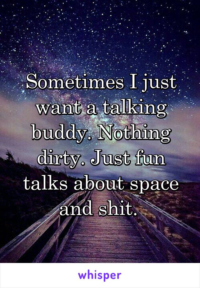 Sometimes I just want a talking buddy. Nothing dirty. Just fun talks about space and shit. 