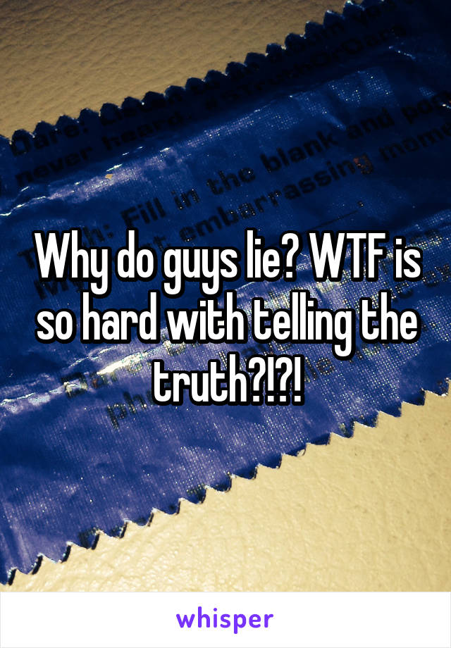 Why do guys lie? WTF is so hard with telling the truth?!?!