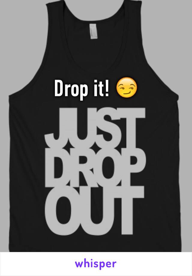 Drop it! 😏