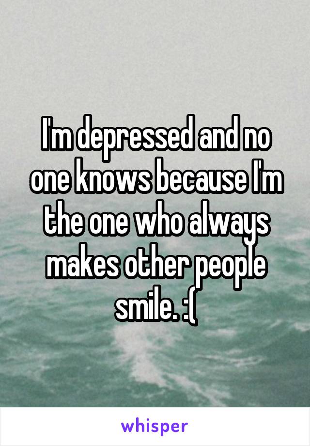 I'm depressed and no one knows because I'm the one who always makes other people smile. :(