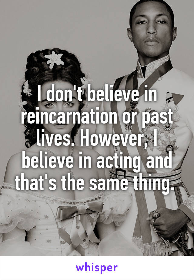 I don't believe in reincarnation or past lives. However, I believe in acting and that's the same thing. 