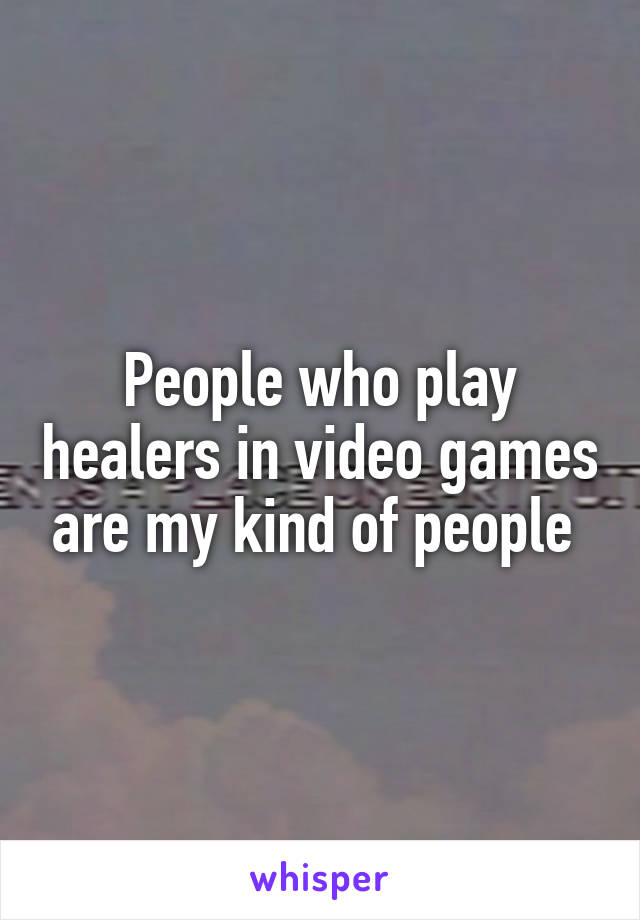 People who play healers in video games are my kind of people 