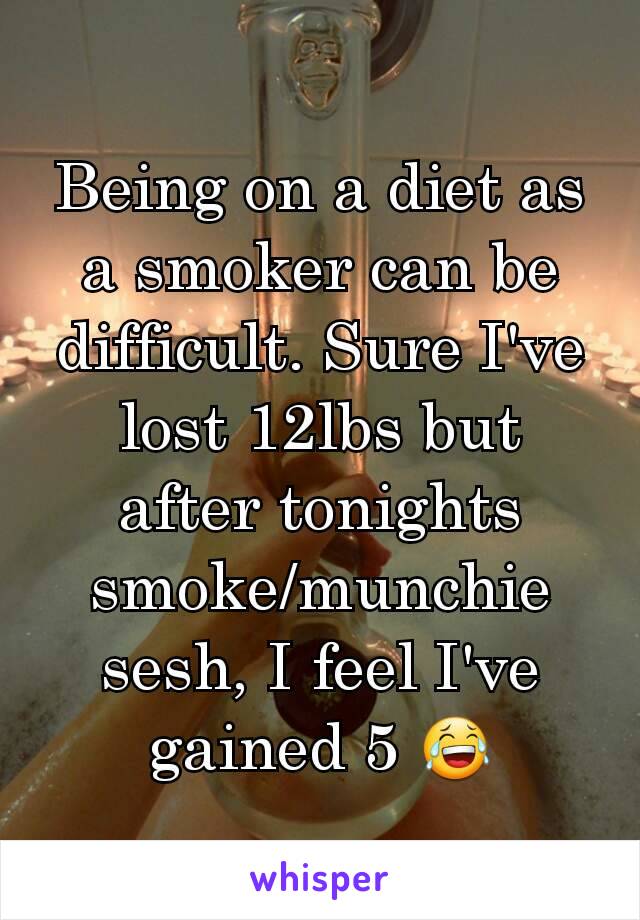 Being on a diet as a smoker can be difficult. Sure I've lost 12lbs but after tonights smoke/munchie sesh, I feel I've gained 5 😂