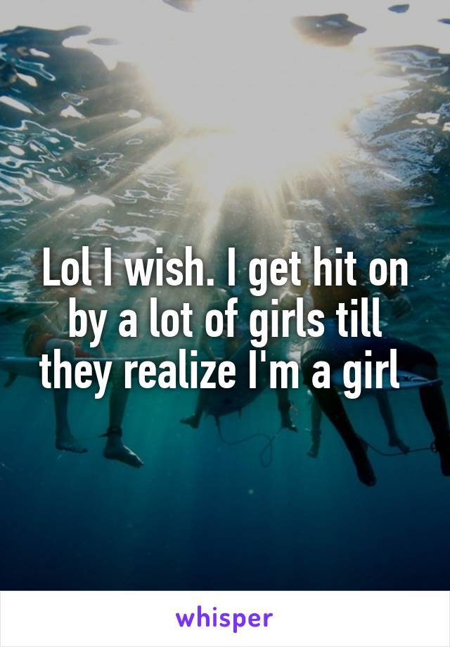 Lol I wish. I get hit on by a lot of girls till they realize I'm a girl 