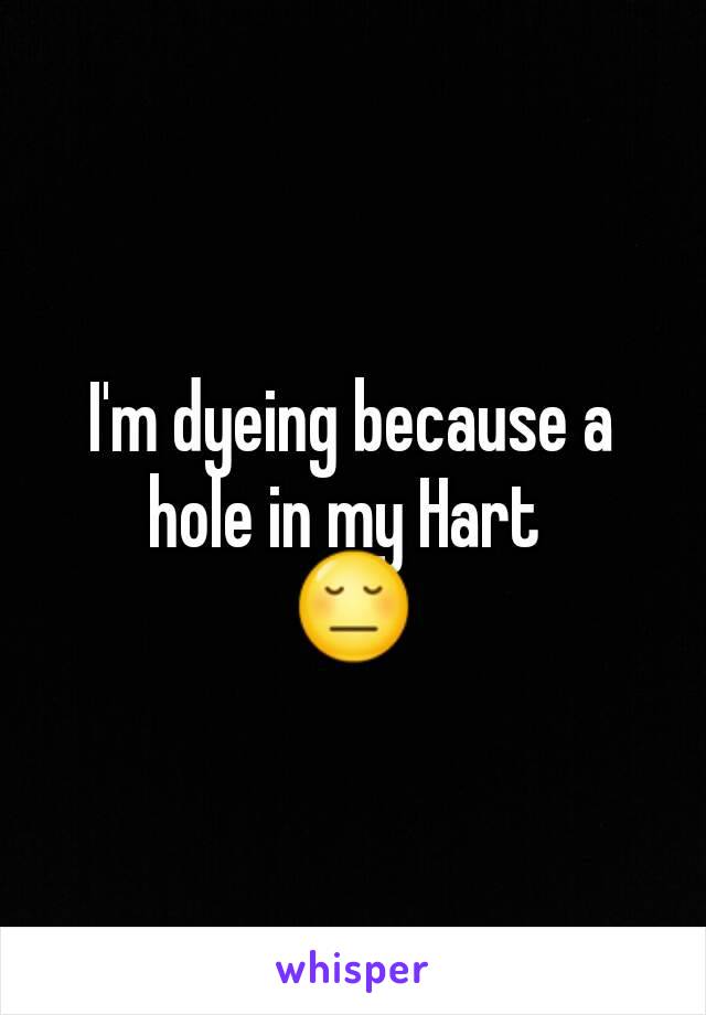 I'm dyeing because a hole in my Hart 
😔