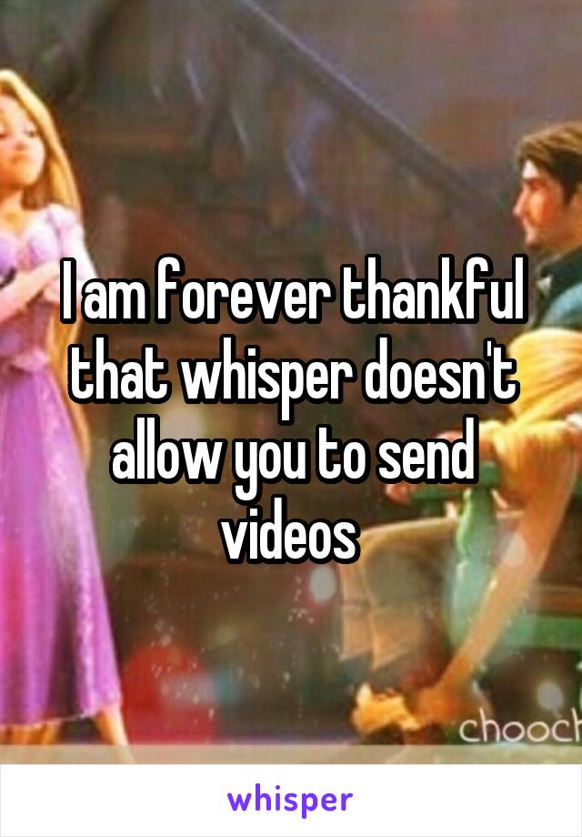 I am forever thankful that whisper doesn't allow you to send videos 