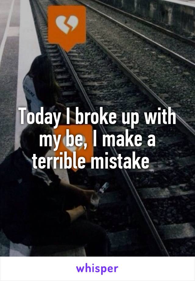Today I broke up with my be, I make a terrible mistake   