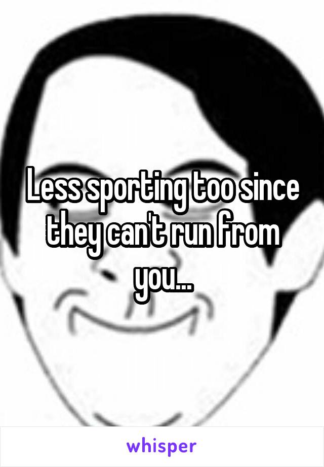 Less sporting too since they can't run from you...