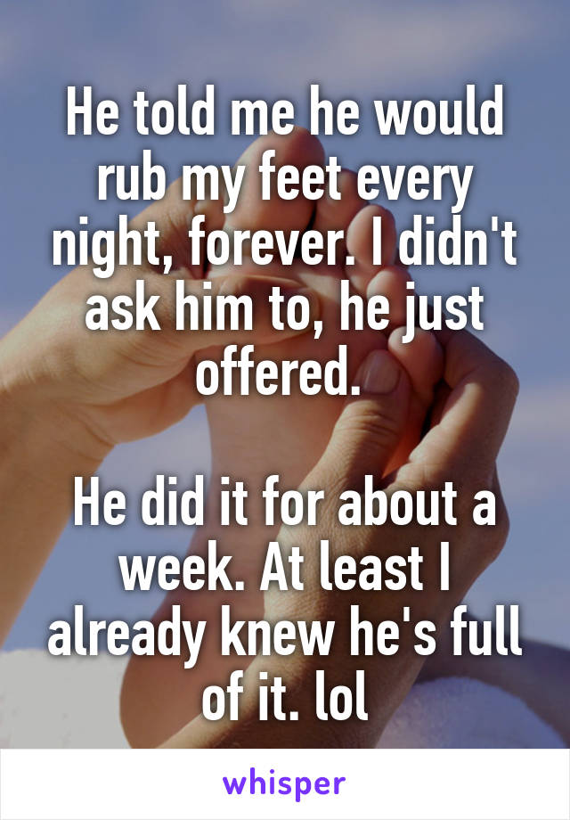 He told me he would rub my feet every night, forever. I didn't ask him to, he just offered. 

He did it for about a week. At least I already knew he's full of it. lol