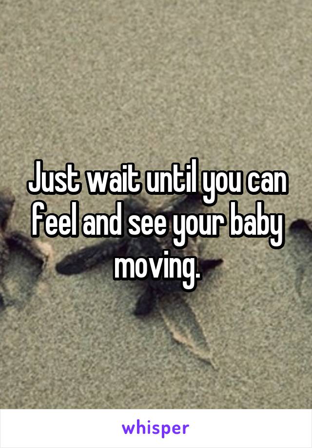 Just wait until you can feel and see your baby moving.