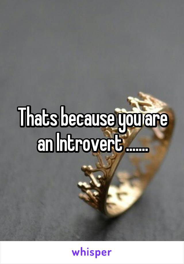 Thats because you are an Introvert .......