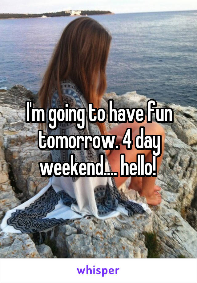 I'm going to have fun tomorrow. 4 day weekend.... hello! 
