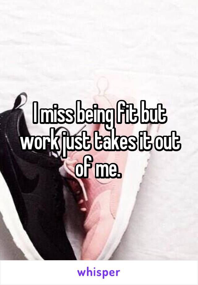 I miss being fit but work just takes it out of me. 