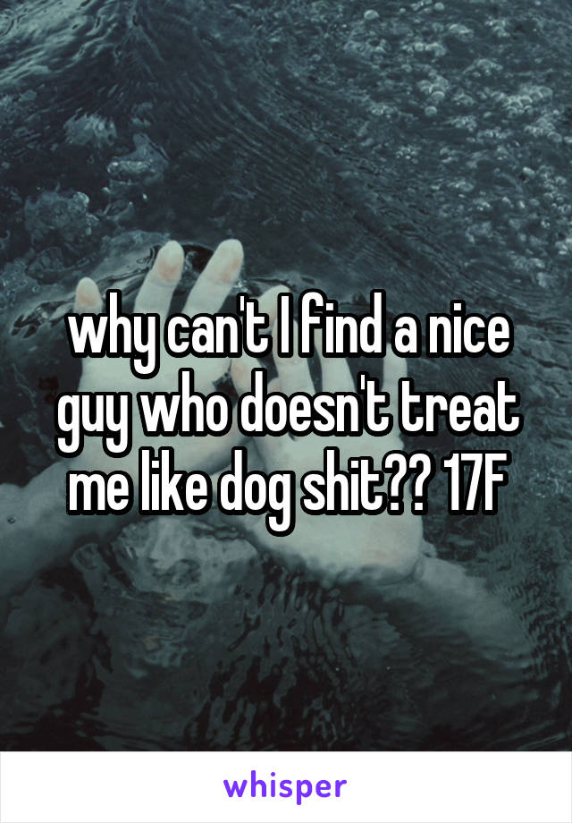 why can't I find a nice guy who doesn't treat me like dog shit?? 17F