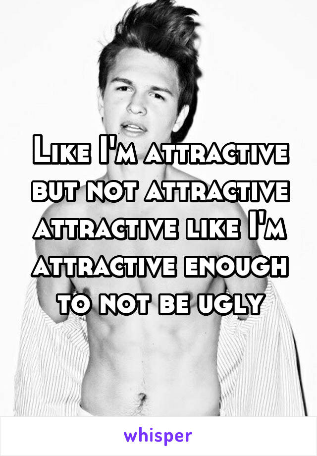 Like I'm attractive but not attractive attractive like I'm attractive enough to not be ugly