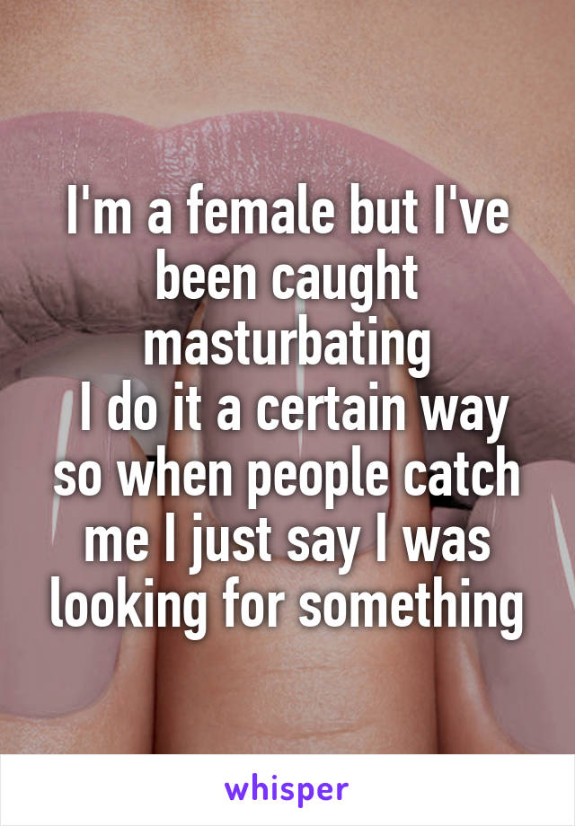I'm a female but I've been caught masturbating
 I do it a certain way so when people catch me I just say I was looking for something