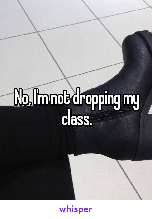 No, I'm not dropping my class.