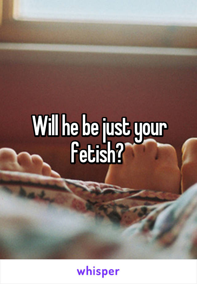 Will he be just your fetish? 