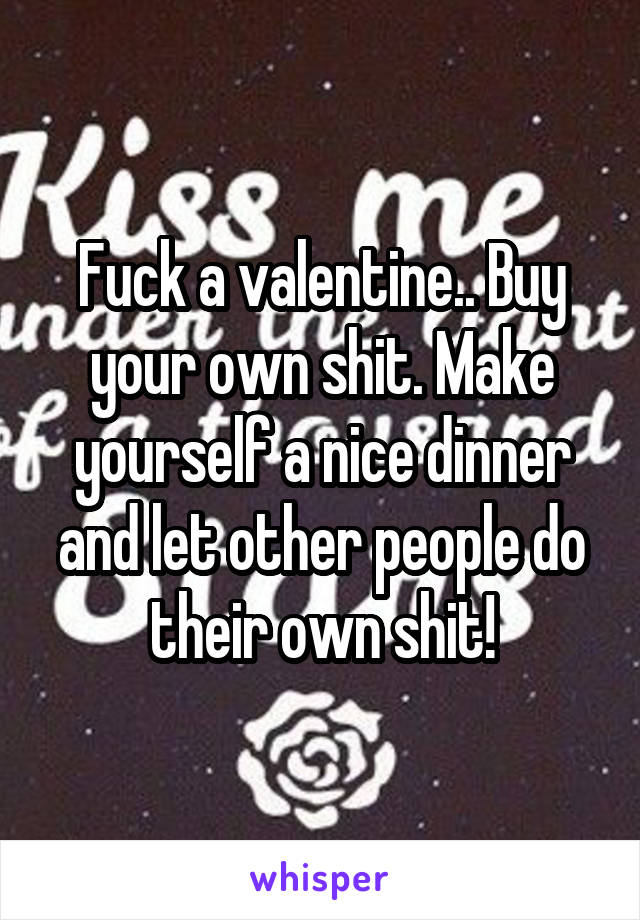 Fuck a valentine.. Buy your own shit. Make yourself a nice dinner and let other people do their own shit!