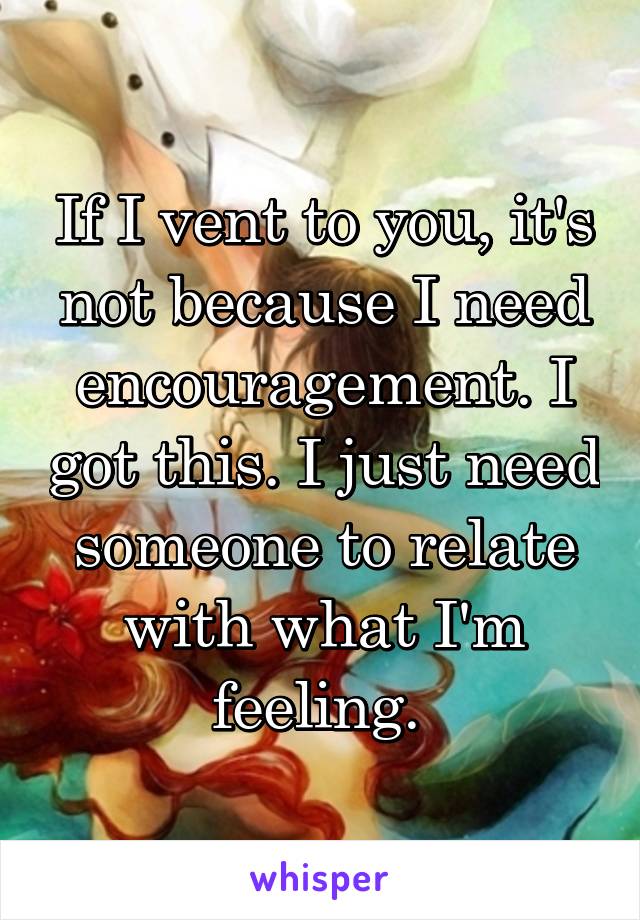 If I vent to you, it's not because I need encouragement. I got this. I just need someone to relate with what I'm feeling. 