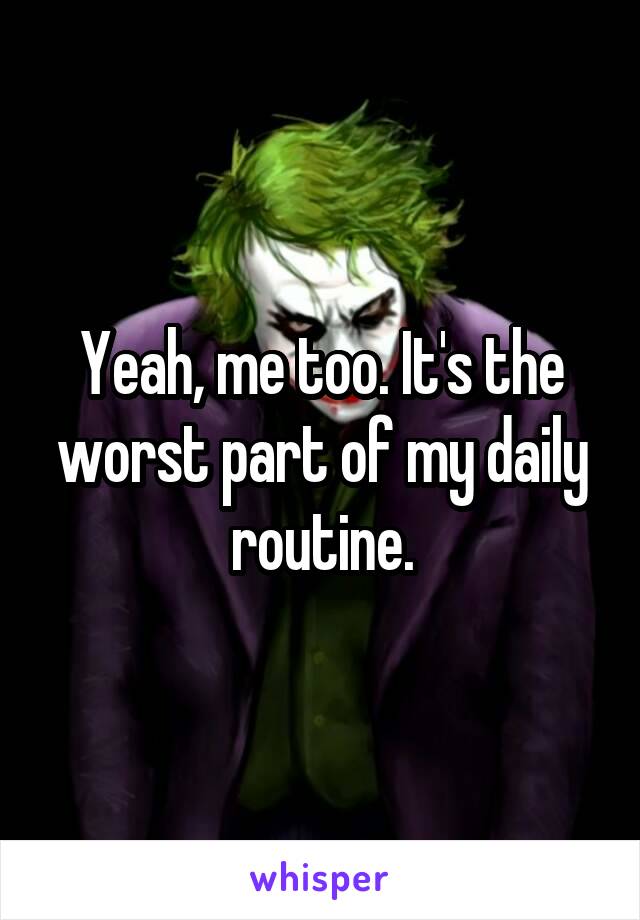 Yeah, me too. It's the worst part of my daily routine.