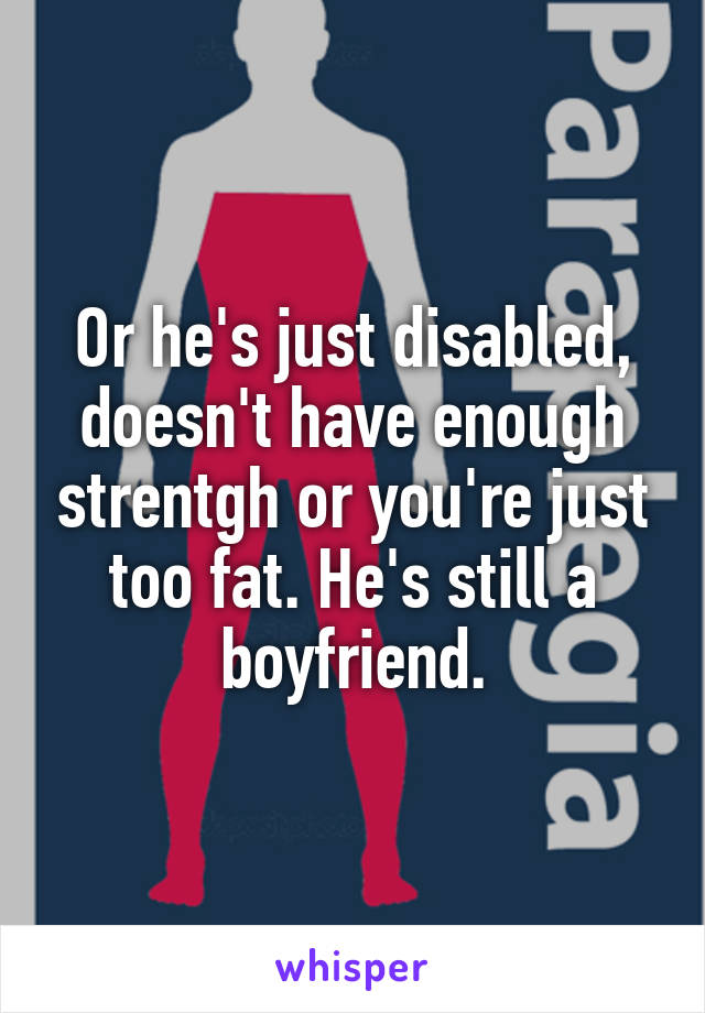 Or he's just disabled, doesn't have enough strentgh or you're just too fat. He's still a boyfriend.