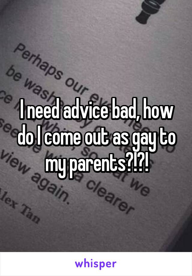 I need advice bad, how do I come out as gay to my parents?!?!