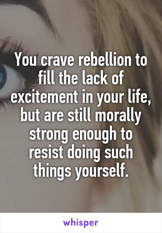 You crave rebellion to fill the lack of excitement in your life, but are still morally strong enough to resist doing such things yourself.