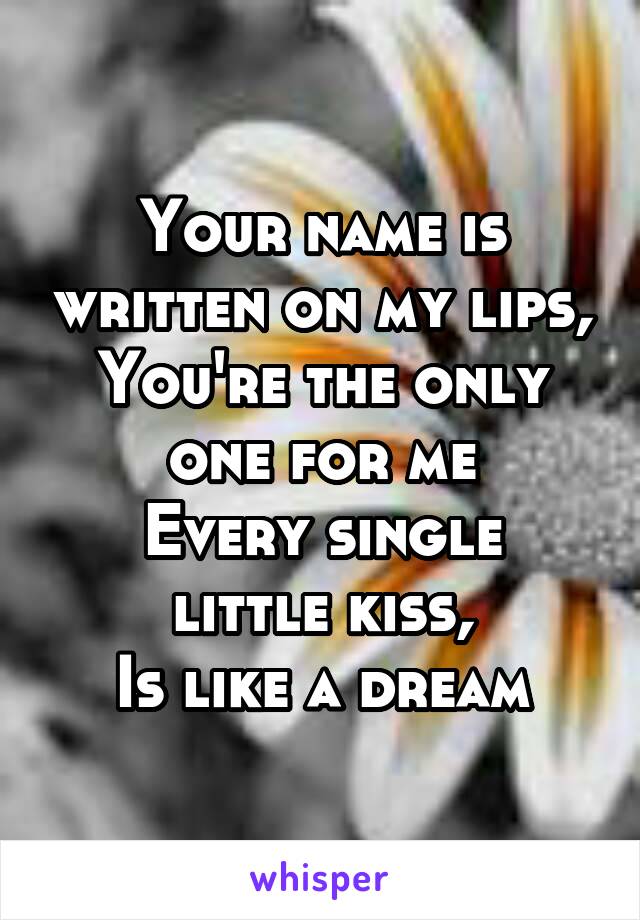 Your name is written on my lips,
You're the only one for me
Every single little kiss,
Is like a dream