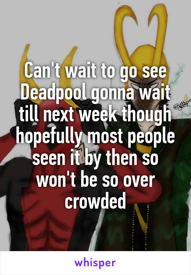 Can't wait to go see Deadpool gonna wait till next week though hopefully most people seen it by then so won't be so over crowded