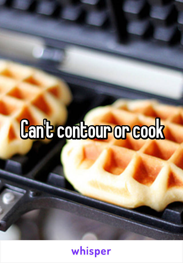 Can't contour or cook