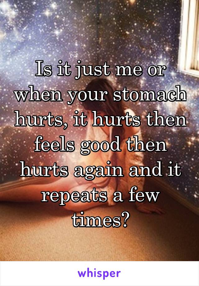 Is it just me or when your stomach hurts, it hurts then feels good then hurts again and it repeats a few times?