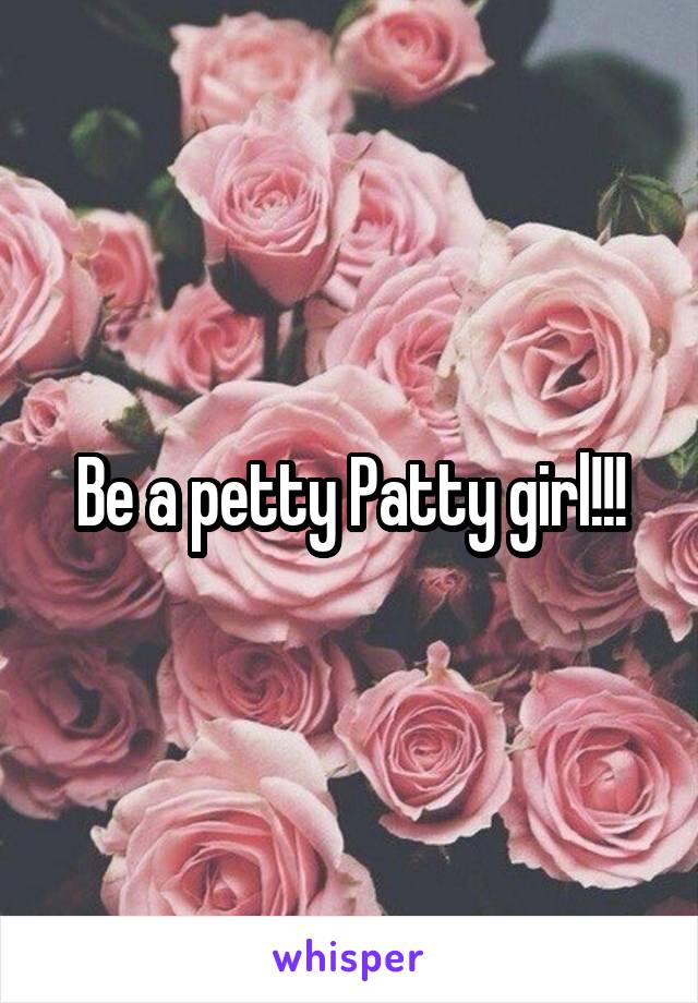 Be a petty Patty girl!!!