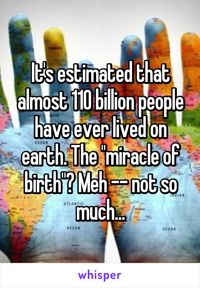 It's estimated that almost 110 billion people have ever lived on earth. The "miracle of birth"? Meh -- not so much...