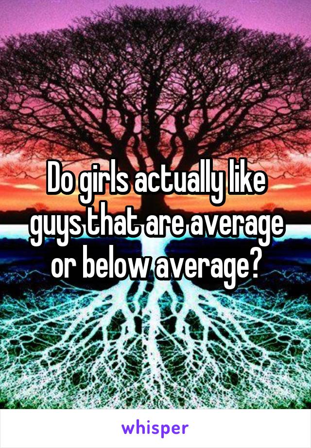 Do girls actually like guys that are average or below average?