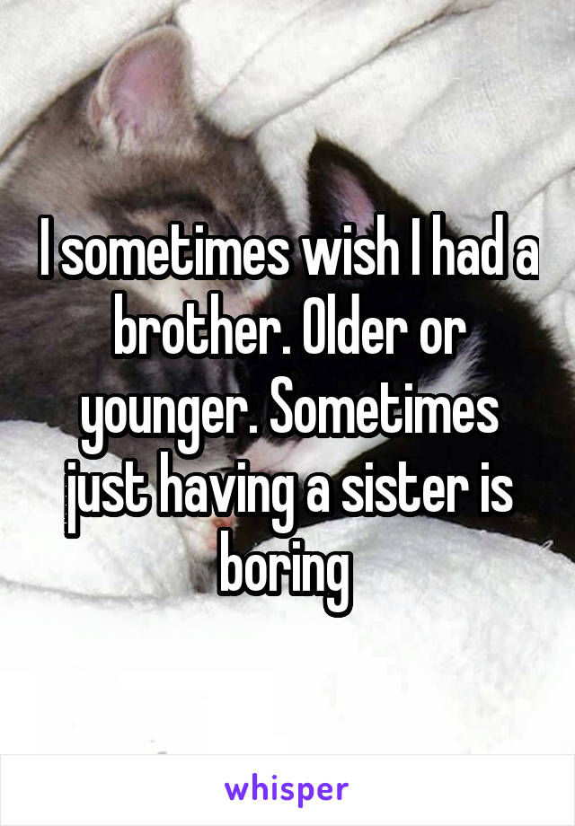 I sometimes wish I had a brother. Older or younger. Sometimes just having a sister is boring 