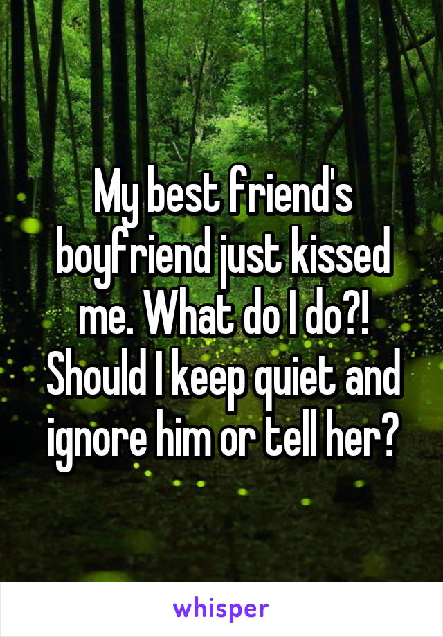 My best friend's boyfriend just kissed me. What do I do?! Should I keep quiet and ignore him or tell her?