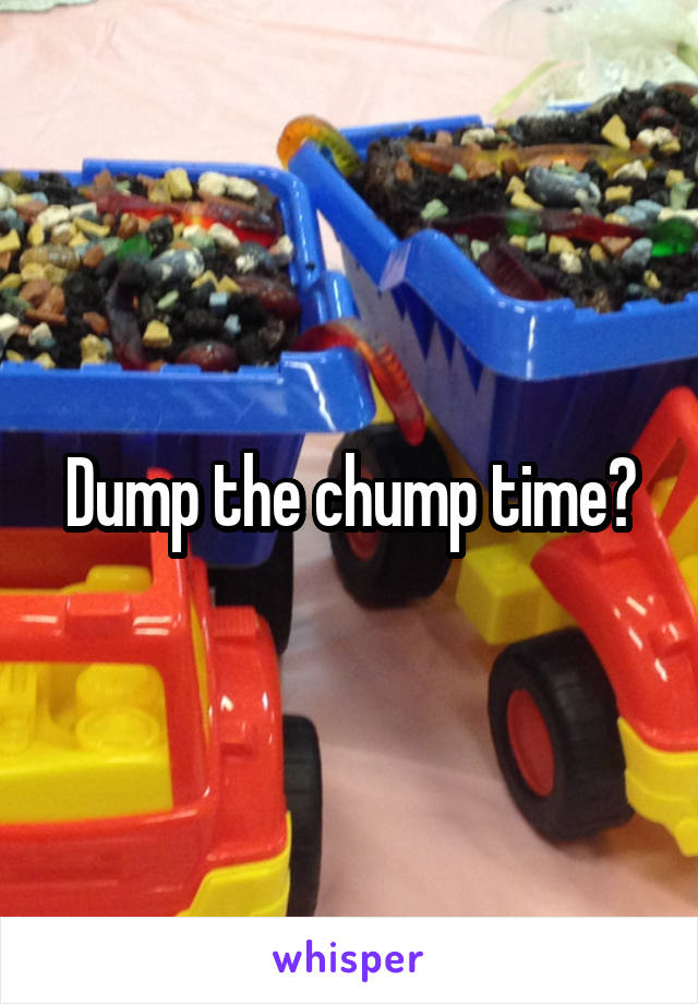 Dump the chump time?
