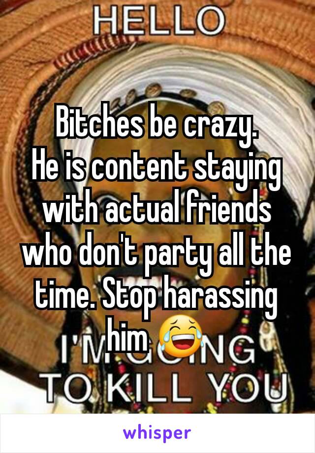 Bitches be crazy.
He is content staying with actual friends who don't party all the time. Stop harassing him 😂
