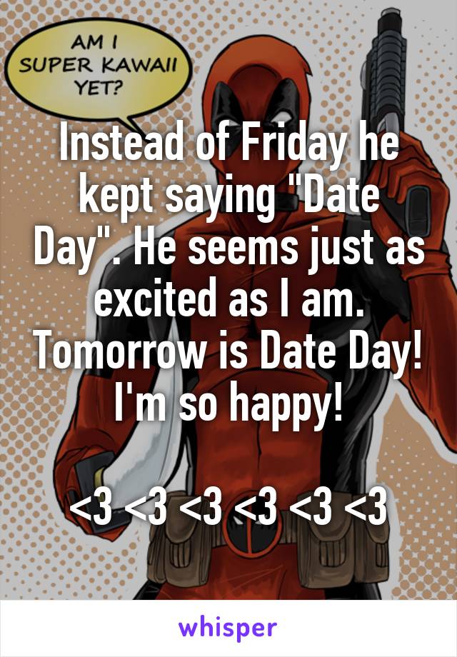 Instead of Friday he kept saying "Date Day". He seems just as excited as I am. Tomorrow is Date Day! I'm so happy!

<3 <3 <3 <3 <3 <3