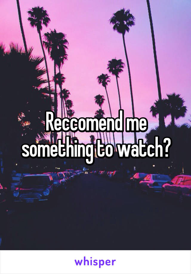 Reccomend me something to watch?