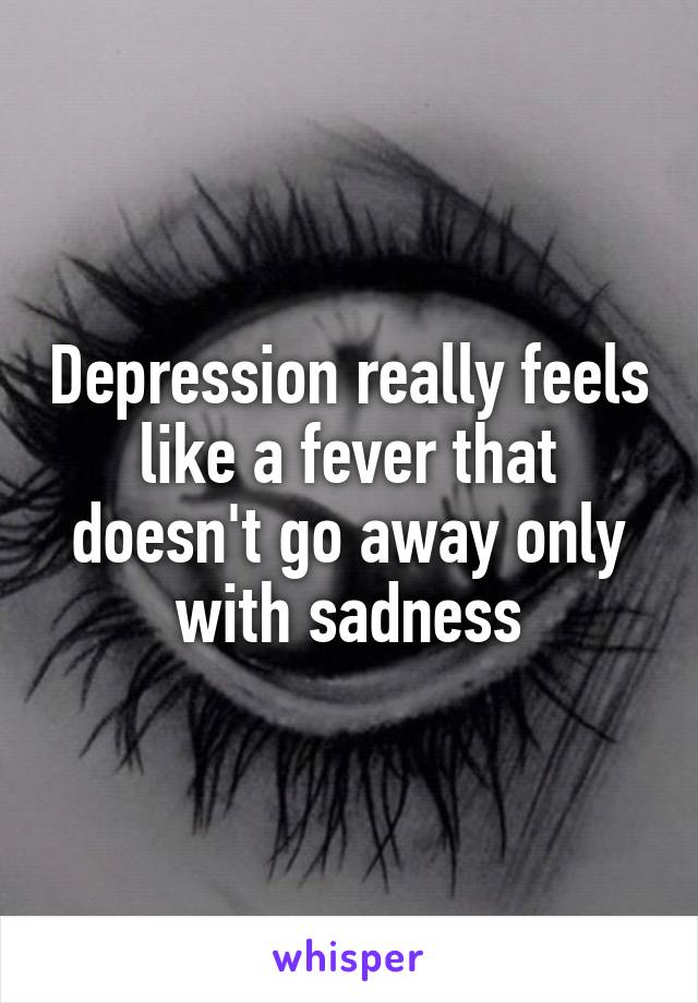 Depression really feels like a fever that doesn't go away only with sadness