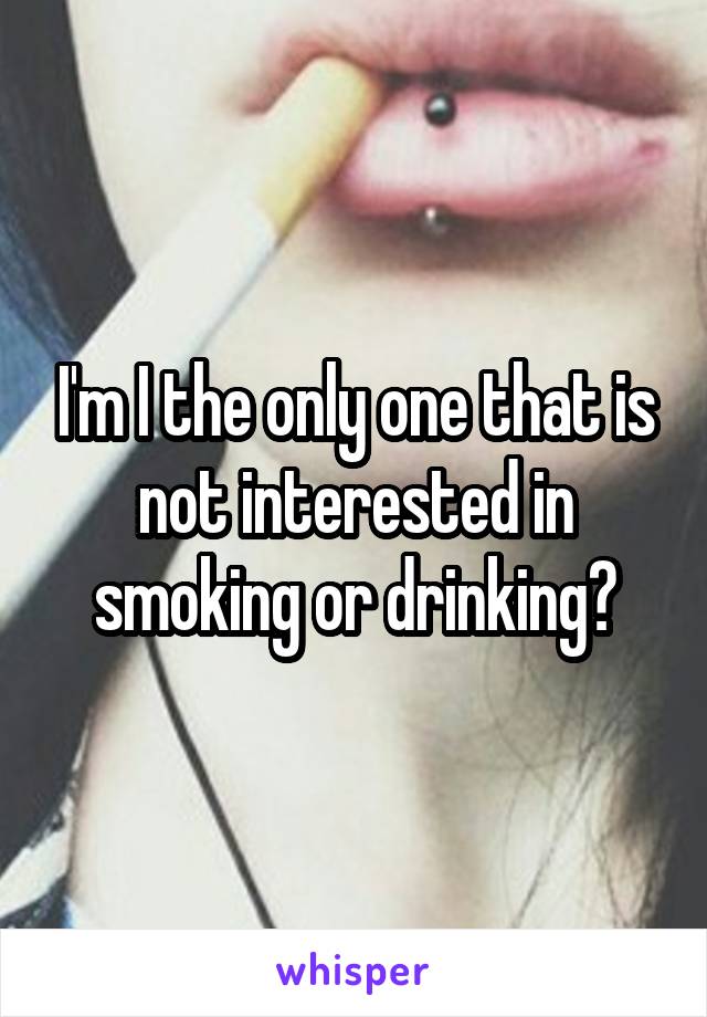 I'm I the only one that is not interested in smoking or drinking?