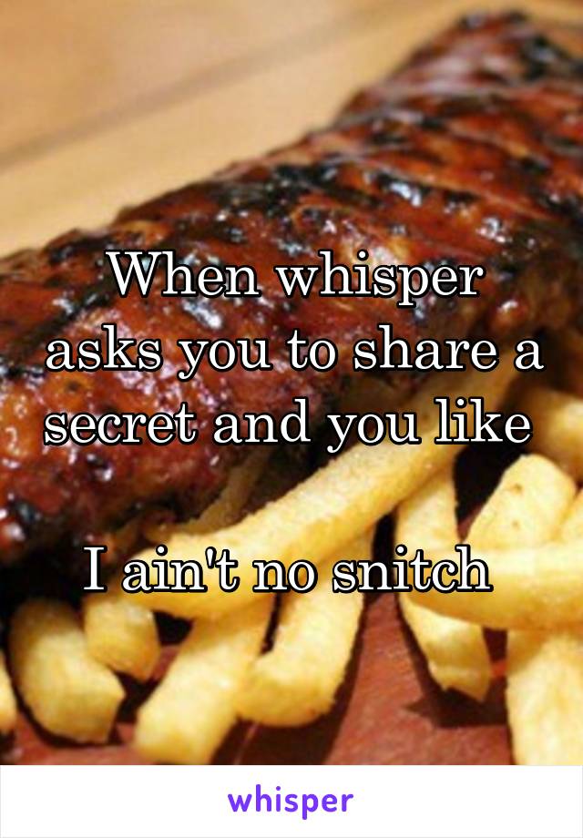When whisper asks you to share a secret and you like 

I ain't no snitch 